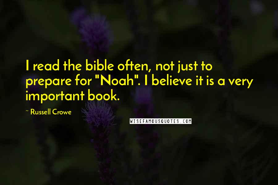 Russell Crowe quotes: I read the bible often, not just to prepare for "Noah". I believe it is a very important book.