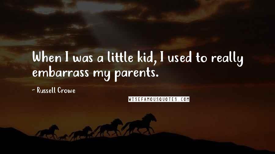 Russell Crowe quotes: When I was a little kid, I used to really embarrass my parents.