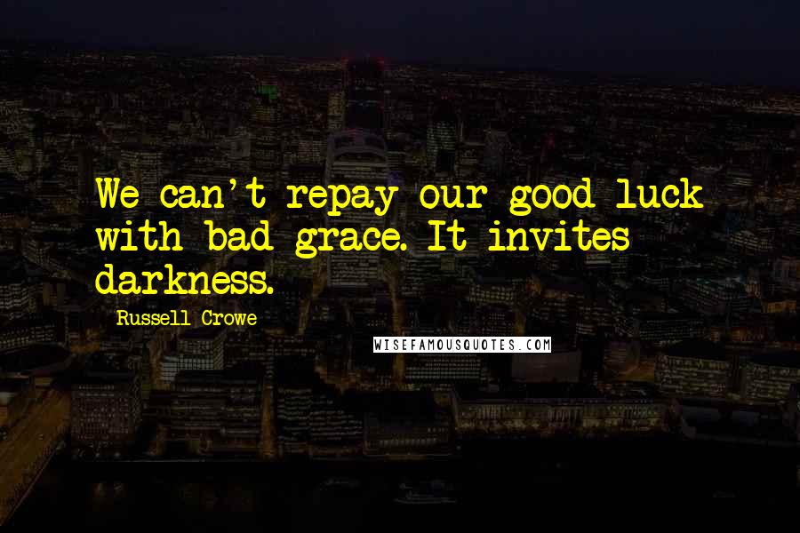 Russell Crowe quotes: We can't repay our good luck with bad grace. It invites darkness.