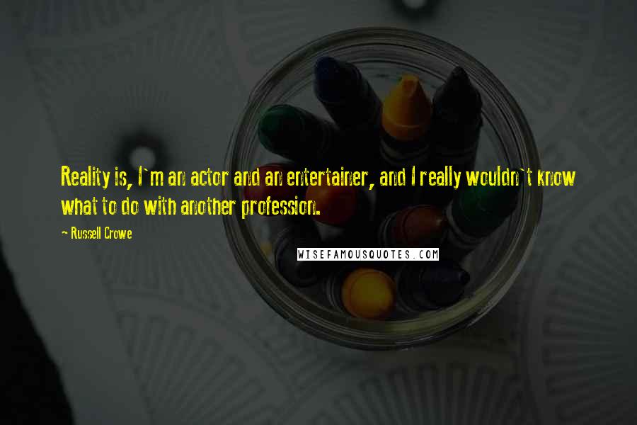 Russell Crowe quotes: Reality is, I'm an actor and an entertainer, and I really wouldn't know what to do with another profession. Russell Crowe quotes: Reality is, I'm an actor and an entertainer, and I really wouldn't know what to do with another profession.