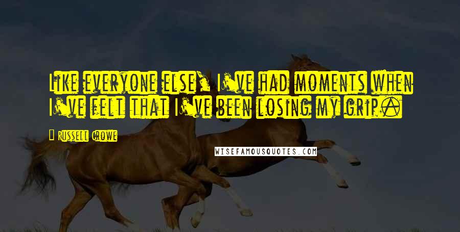 Russell Crowe quotes: Like everyone else, I've had moments when I've felt that I've been losing my grip.