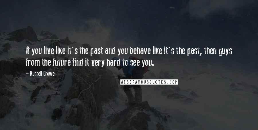 Russell Crowe quotes: If you live like it's the past and you behave like it's the past, then guys from the future find it very hard to see you. Russell Crowe quotes: If you live like it's the past and you behave like it's the past, then guys from the future find it very hard to see you.