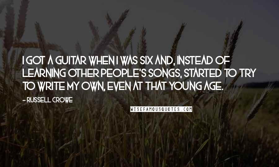 Russell Crowe quotes: I got a guitar when I was six and, instead of learning other people's songs, started to try to write my own, even at that young age. Russell Crowe quotes: I got a guitar when I was six and, instead of learning other people's songs, started to try to write my own, even at that young age.