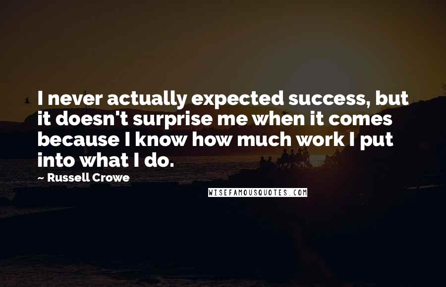 Russell Crowe quotes: I never actually expected success, but it doesn't surprise me when it comes because I know how much work I put into what I do. Russell Crowe quotes: I never actually expected success, but it doesn't surprise me when it comes because I know how much work I put into what I do.