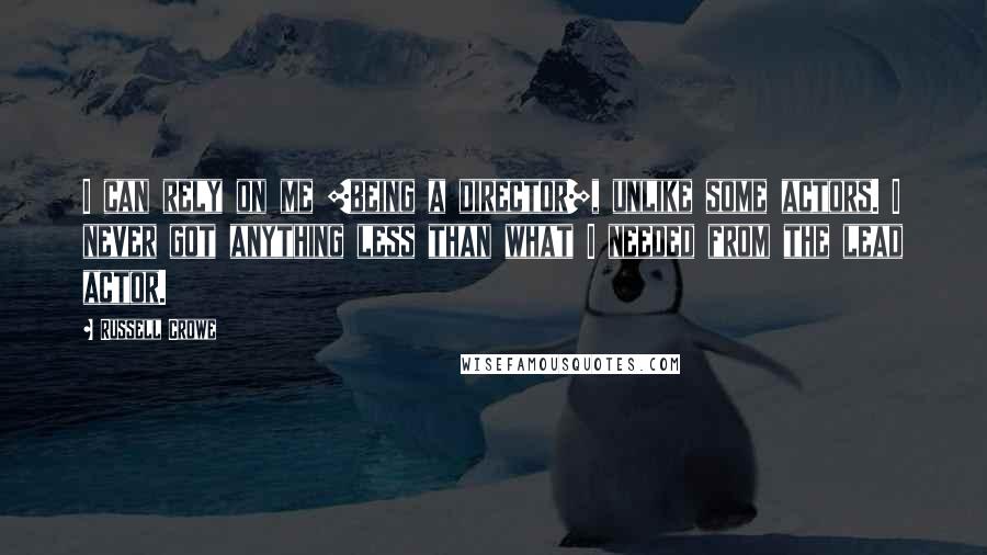 Russell Crowe quotes: I can rely on me [being a director], unlike some actors. I never got anything less than what I needed from the lead actor.