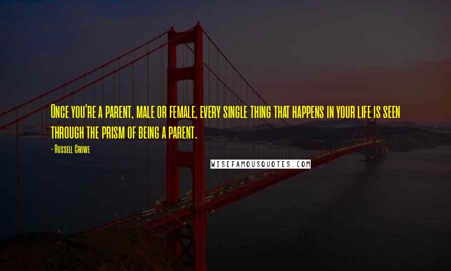 Russell Crowe quotes: Once you're a parent, male or female, every single thing that happens in your life is seen through the prism of being a parent.