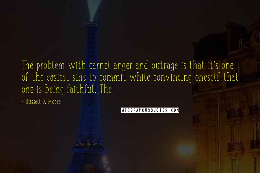 Russell D. Moore quotes: The problem with carnal anger and outrage is that it's one of the easiest sins to commit while convincing oneself that one is being faithful. The