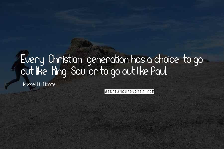 Russell D. Moore quotes: Every (Christian) generation has a choice: to go out like [King] Saul or to go out like Paul.