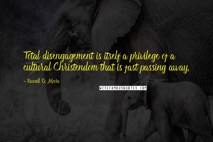 Russell D. Moore quotes: Total disengagement is itself a privilege of a cultural Christendom that is fast passing away.
