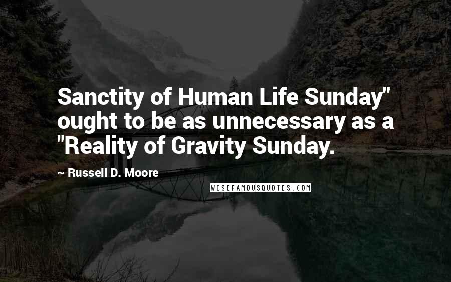 Russell D. Moore quotes: Sanctity of Human Life Sunday" ought to be as unnecessary as a "Reality of Gravity Sunday.