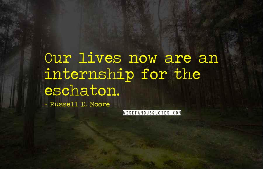 Russell D. Moore quotes: Our lives now are an internship for the eschaton.