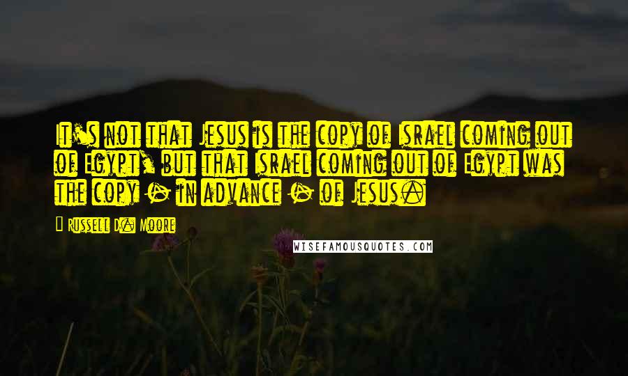 Russell D. Moore quotes: It's not that Jesus is the copy of Israel coming out of Egypt, but that Israel coming out of Egypt was the copy - in advance - of Jesus. Russell D. Moore quotes: It's not that Jesus is the copy of Israel coming out of Egypt, but that Israel coming out of Egypt was the copy - in advance - of Jesus.