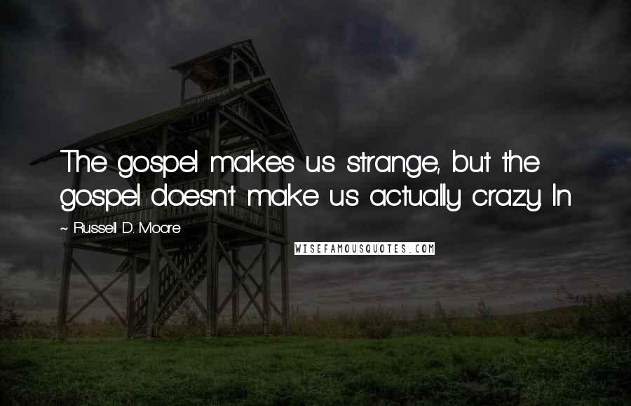 Russell D. Moore quotes: The gospel makes us strange, but the gospel doesn't make us actually crazy. In