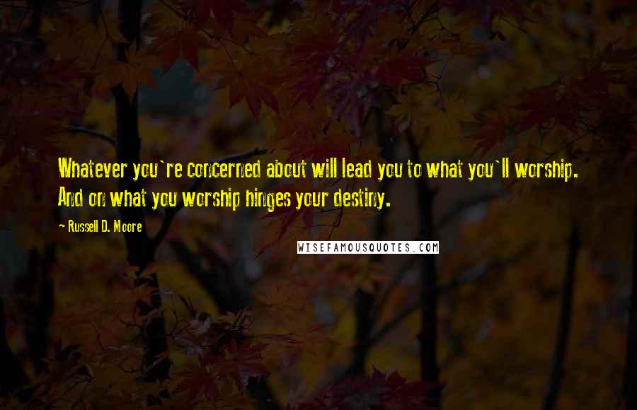 Russell D. Moore quotes: Whatever you're concerned about will lead you to what you'll worship. And on what you worship hinges your destiny. Russell D. Moore quotes: Whatever you're concerned about will lead you to what you'll worship. And on what you worship hinges your destiny.