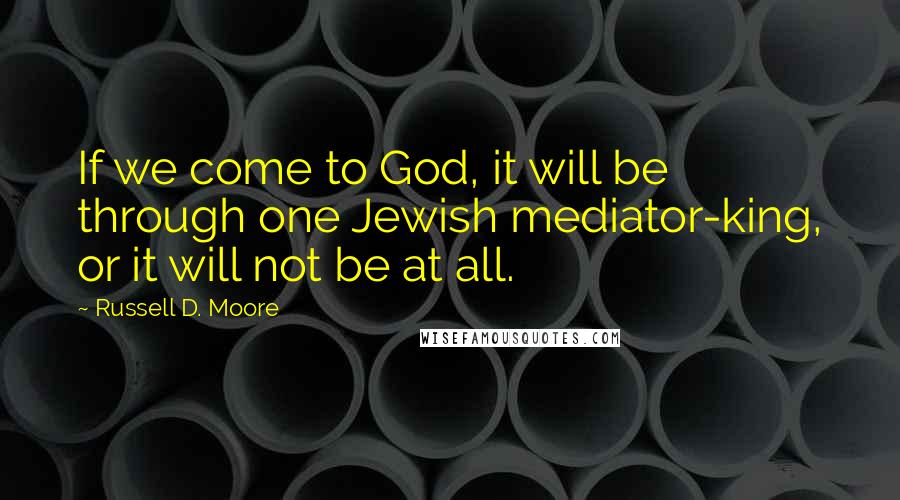 Russell D. Moore quotes: If we come to God, it will be through one Jewish mediator-king, or it will not be at all.