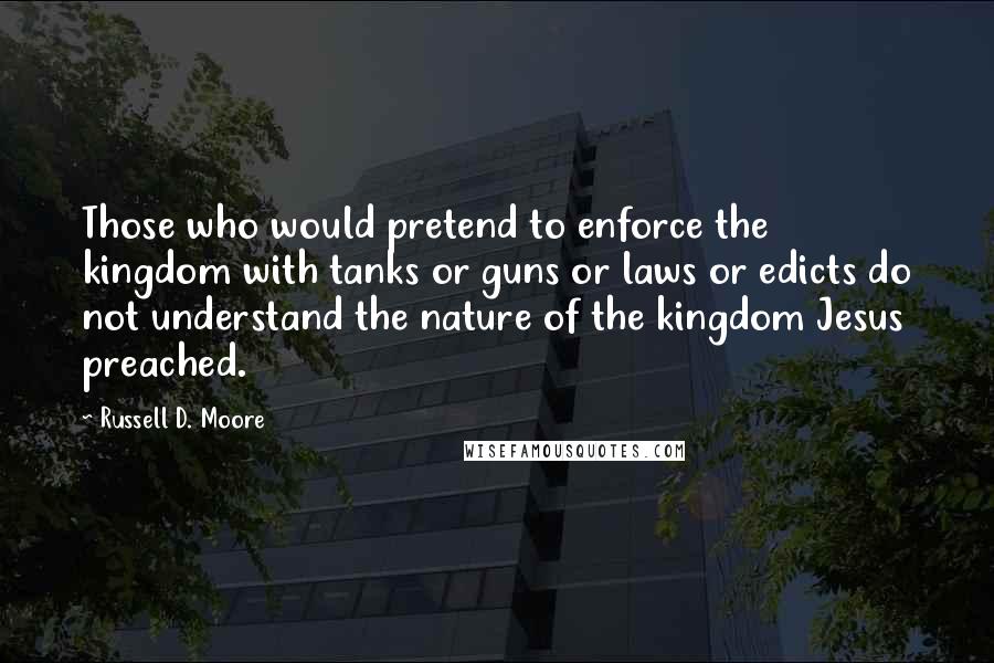 Russell D. Moore quotes: Those who would pretend to enforce the kingdom with tanks or guns or laws or edicts do not understand the nature of the kingdom Jesus preached. Russell D. Moore quotes: Those who would pretend to enforce the kingdom with tanks or guns or laws or edicts do not understand the nature of the kingdom Jesus preached.