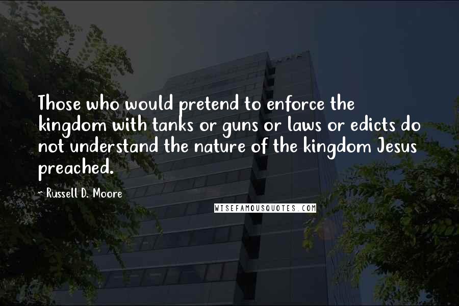 Russell D. Moore quotes: Those who would pretend to enforce the kingdom with tanks or guns or laws or edicts do not understand the nature of the kingdom Jesus preached.