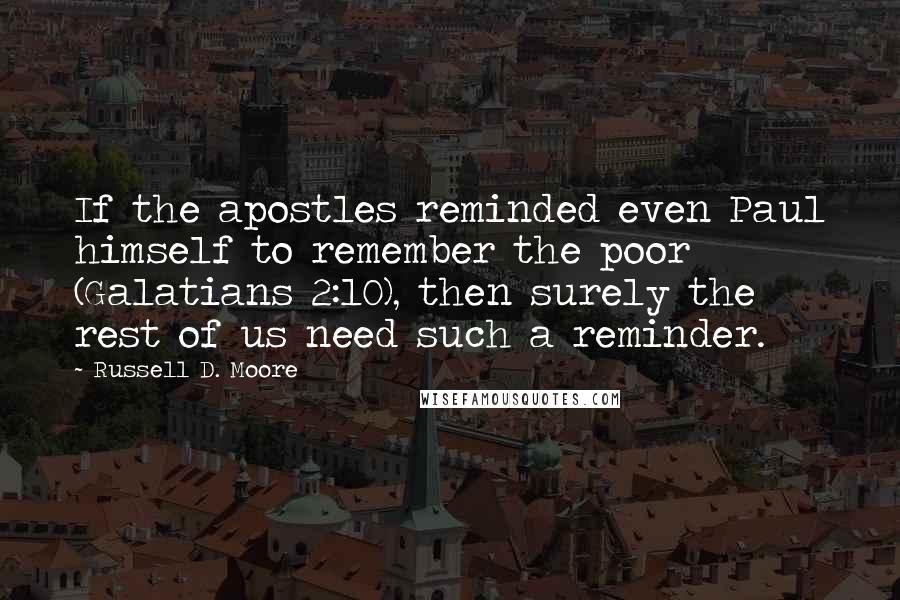 Russell D. Moore quotes: If the apostles reminded even Paul himself to remember the poor (Galatians 2:10), then surely the rest of us need such a reminder. Russell D. Moore quotes: If the apostles reminded even Paul himself to remember the poor (Galatians 2:10), then surely the rest of us need such a reminder.