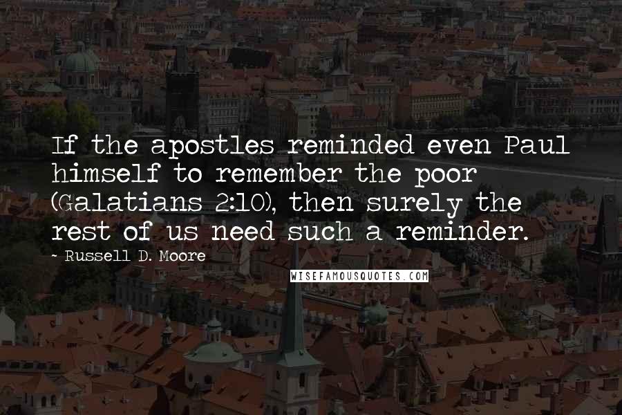 Russell D. Moore quotes: If the apostles reminded even Paul himself to remember the poor (Galatians 2:10), then surely the rest of us need such a reminder.