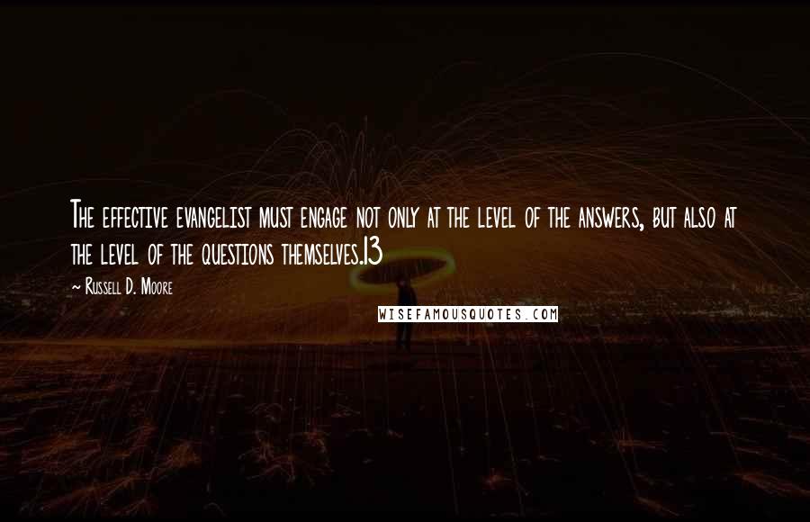 Russell D. Moore quotes: The effective evangelist must engage not only at the level of the answers, but also at the level of the questions themselves.13