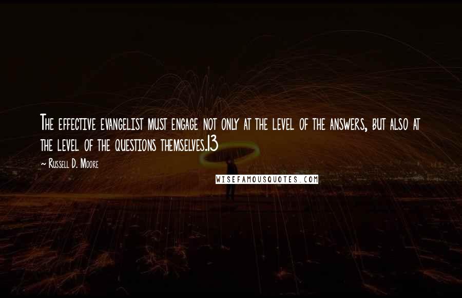 Russell D. Moore quotes: The effective evangelist must engage not only at the level of the answers, but also at the level of the questions themselves.13 Russell D. Moore quotes: The effective evangelist must engage not only at the level of the answers, but also at the level of the questions themselves.13