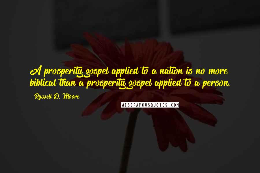 Russell D. Moore quotes: A prosperity gospel applied to a nation is no more biblical than a prosperity gospel applied to a person. Russell D. Moore quotes: A prosperity gospel applied to a nation is no more biblical than a prosperity gospel applied to a person.