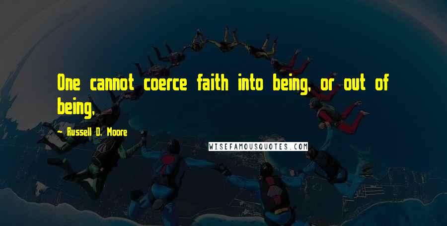 Russell D. Moore quotes: One cannot coerce faith into being, or out of being,