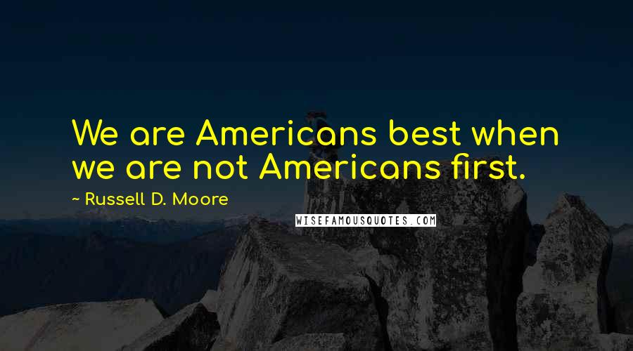 Russell D. Moore quotes: We are Americans best when we are not Americans first.