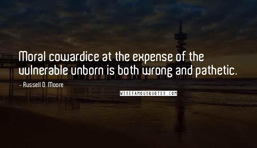 Russell D. Moore quotes: Moral cowardice at the expense of the vulnerable unborn is both wrong and pathetic.