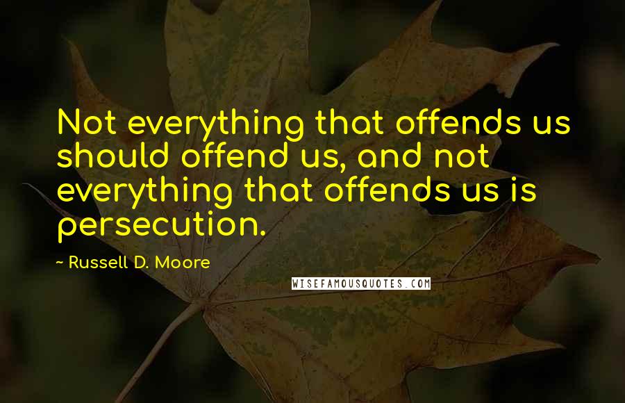 Russell D. Moore quotes: Not everything that offends us should offend us, and not everything that offends us is persecution.