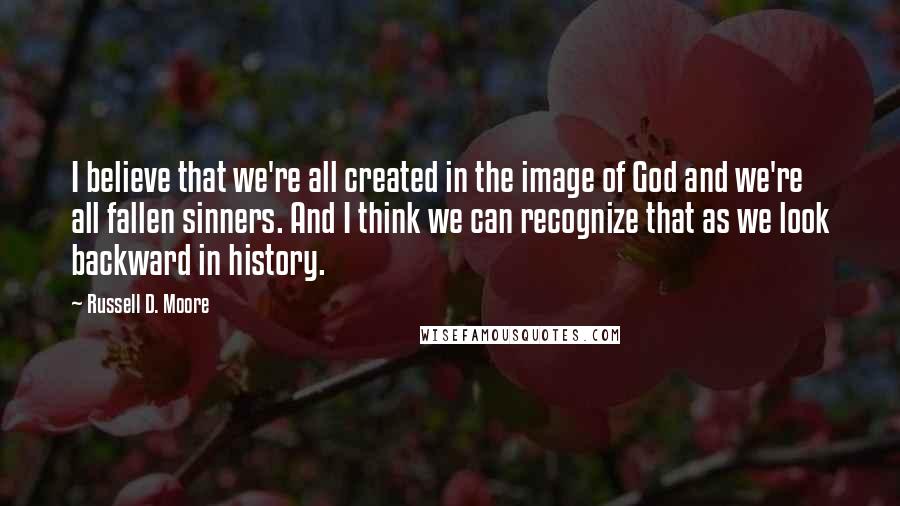 Russell D. Moore quotes: I believe that we're all created in the image of God and we're all fallen sinners. And I think we can recognize that as we look backward in history. Russell D. Moore quotes: I believe that we're all created in the image of God and we're all fallen sinners. And I think we can recognize that as we look backward in history.