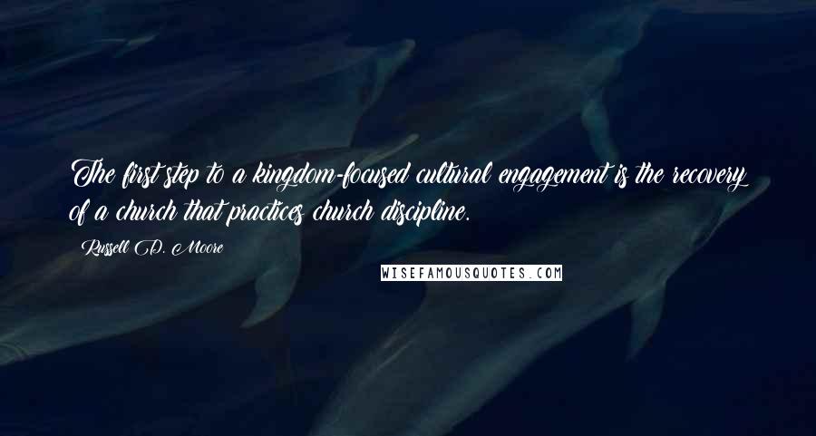 Russell D. Moore quotes: The first step to a kingdom-focused cultural engagement is the recovery of a church that practices church discipline. Russell D. Moore quotes: The first step to a kingdom-focused cultural engagement is the recovery of a church that practices church discipline.