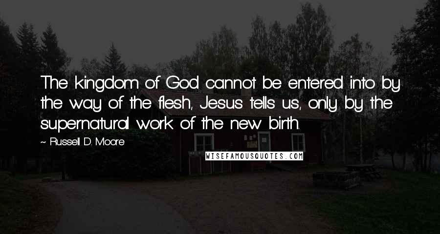 Russell D. Moore quotes: The kingdom of God cannot be entered into by the way of the flesh, Jesus tells us, only by the supernatural work of the new birth. Russell D. Moore quotes: The kingdom of God cannot be entered into by the way of the flesh, Jesus tells us, only by the supernatural work of the new birth.
