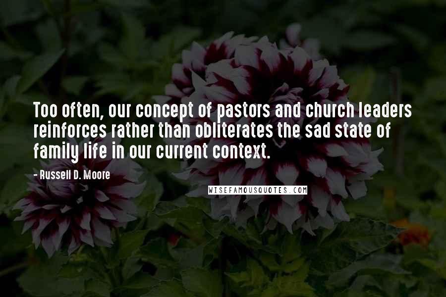 Russell D. Moore quotes: Too often, our concept of pastors and church leaders reinforces rather than obliterates the sad state of family life in our current context. Russell D. Moore quotes: Too often, our concept of pastors and church leaders reinforces rather than obliterates the sad state of family life in our current context.