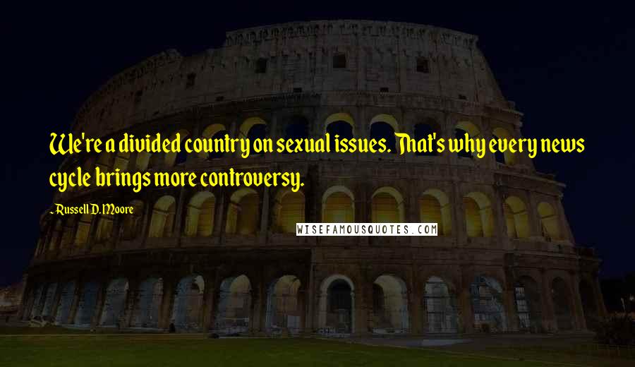 Russell D. Moore quotes: We're a divided country on sexual issues. That's why every news cycle brings more controversy.