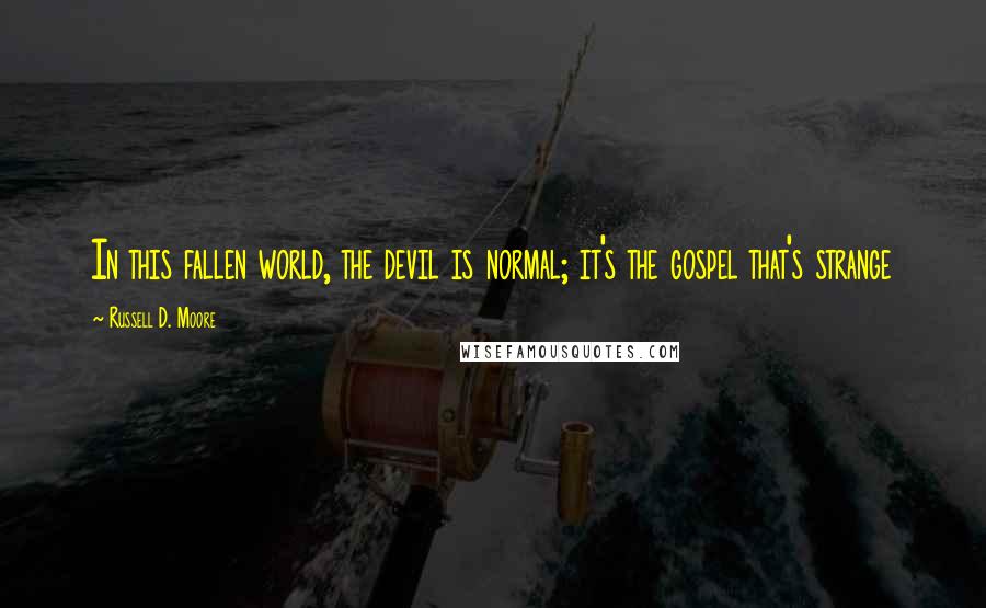 Russell D. Moore quotes: In this fallen world, the devil is normal; it's the gospel that's strange