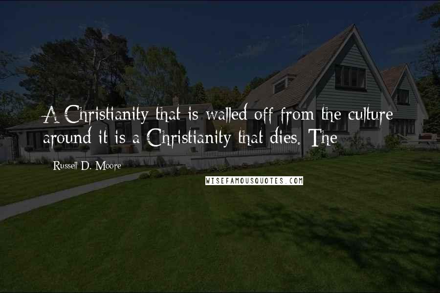 Russell D. Moore quotes: A Christianity that is walled off from the culture around it is a Christianity that dies. The