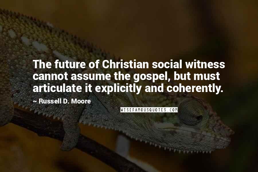 Russell D. Moore quotes: The future of Christian social witness cannot assume the gospel, but must articulate it explicitly and coherently. Russell D. Moore quotes: The future of Christian social witness cannot assume the gospel, but must articulate it explicitly and coherently.