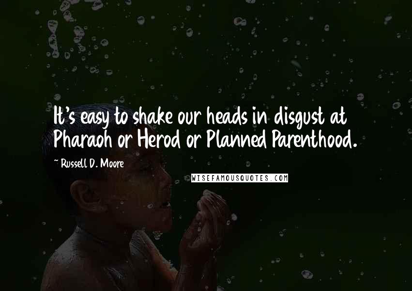 Russell D. Moore quotes: It's easy to shake our heads in disgust at Pharaoh or Herod or Planned Parenthood.