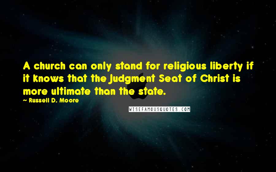Russell D. Moore quotes: A church can only stand for religious liberty if it knows that the Judgment Seat of Christ is more ultimate than the state.