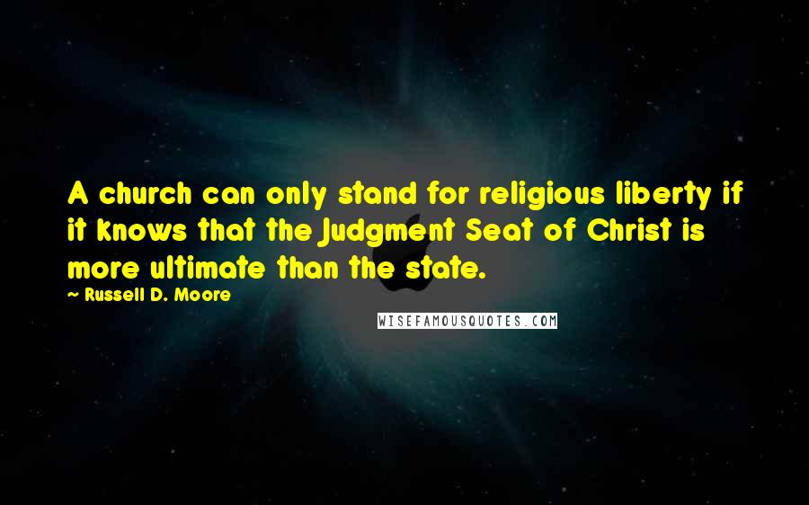 Russell D. Moore quotes: A church can only stand for religious liberty if it knows that the Judgment Seat of Christ is more ultimate than the state. Russell D. Moore quotes: A church can only stand for religious liberty if it knows that the Judgment Seat of Christ is more ultimate than the state.