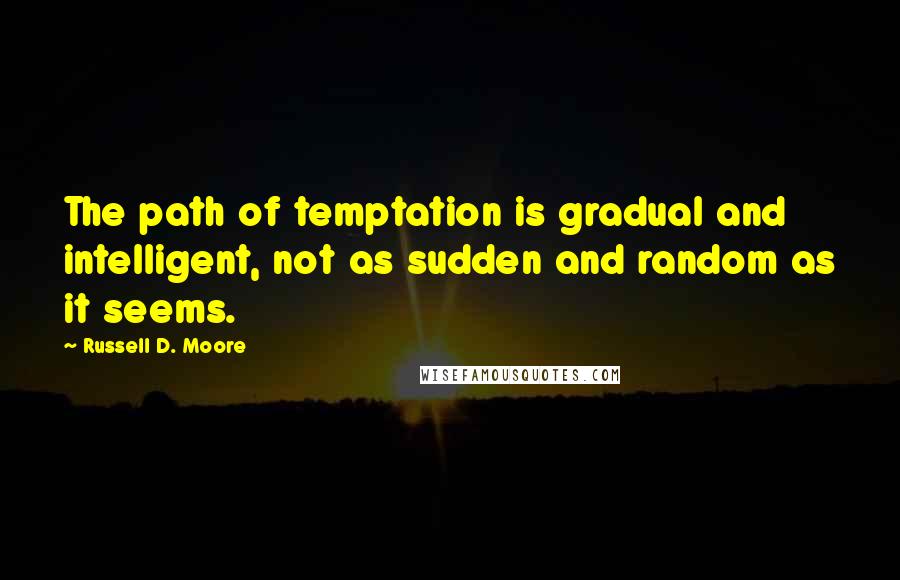 Russell D. Moore quotes: The path of temptation is gradual and intelligent, not as sudden and random as it seems.