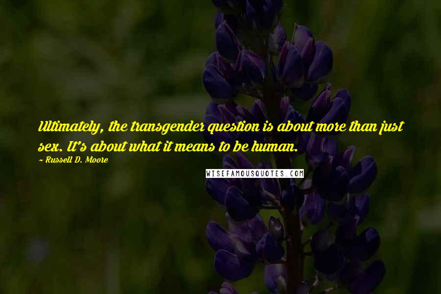 Russell D. Moore quotes: Ultimately, the transgender question is about more than just sex. It's about what it means to be human. Russell D. Moore quotes: Ultimately, the transgender question is about more than just sex. It's about what it means to be human.