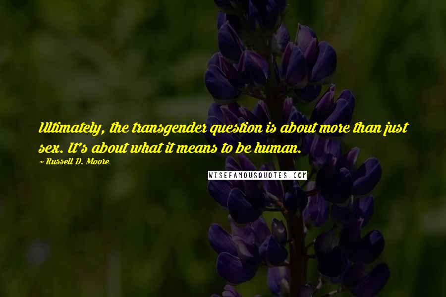 Russell D. Moore quotes: Ultimately, the transgender question is about more than just sex. It's about what it means to be human.