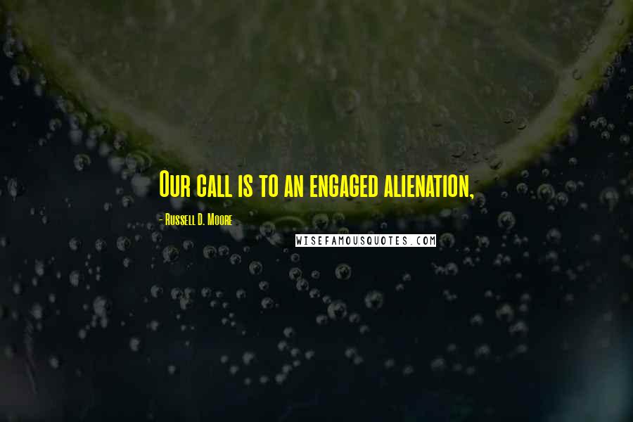 Russell D. Moore quotes: Our call is to an engaged alienation,