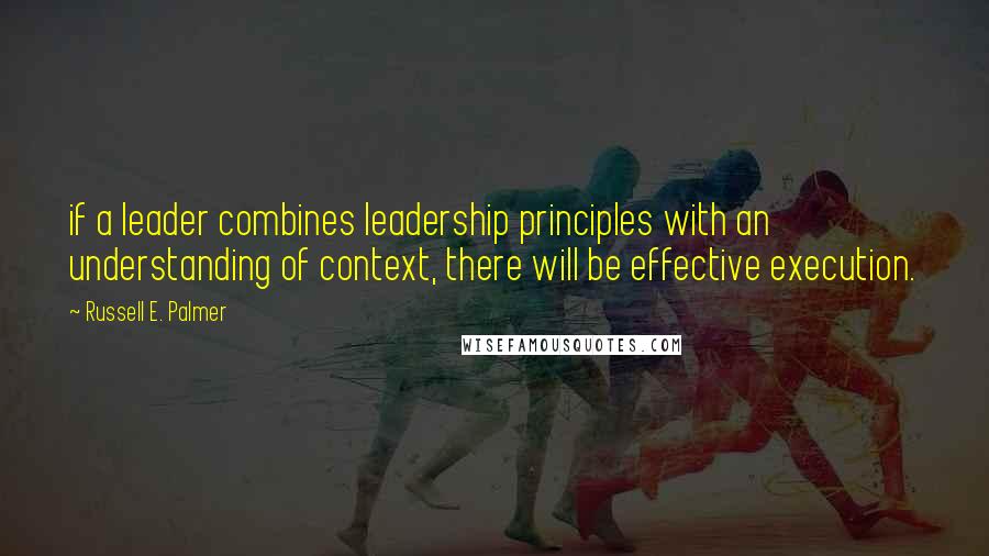 Russell E. Palmer quotes: if a leader combines leadership principles with an understanding of context, there will be effective execution.