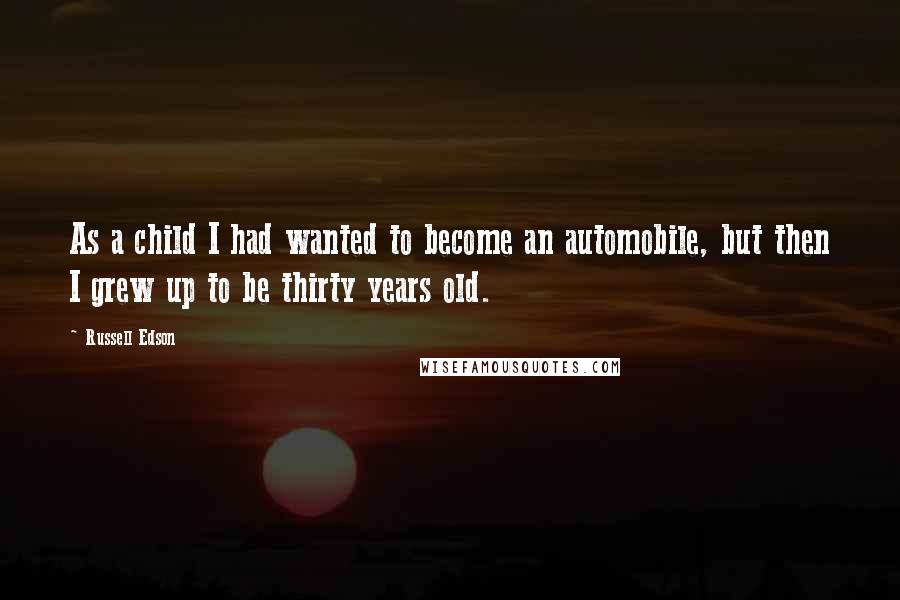 Russell Edson quotes: As a child I had wanted to become an automobile, but then I grew up to be thirty years old.