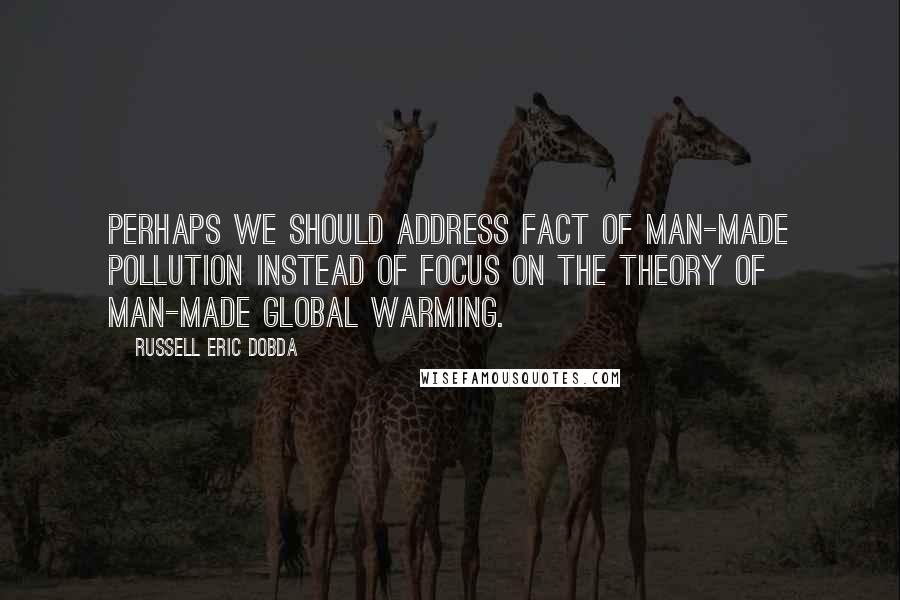 Russell Eric Dobda quotes: Perhaps we should address fact of man-made pollution instead of focus on the theory of man-made global warming.