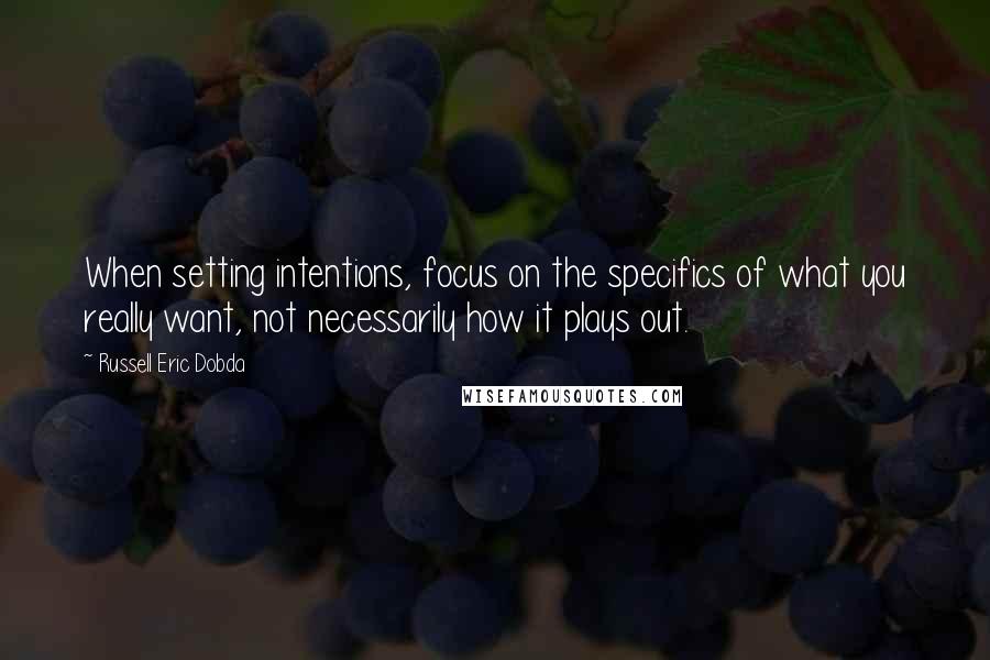 Russell Eric Dobda quotes: When setting intentions, focus on the specifics of what you really want, not necessarily how it plays out.