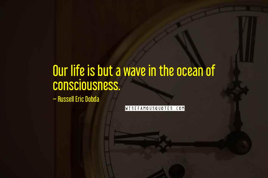Russell Eric Dobda quotes: Our life is but a wave in the ocean of consciousness.